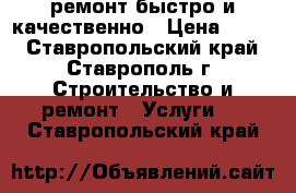 ремонт.быстро и качественно › Цена ­ 999 - Ставропольский край, Ставрополь г. Строительство и ремонт » Услуги   . Ставропольский край